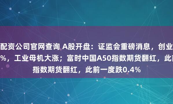 配资公司官网查询 A股开盘：证监会重磅消息，创业板指低开0.31%，工业母机大涨；富时中国A50指数期货翻红，此前一度跌0.4%