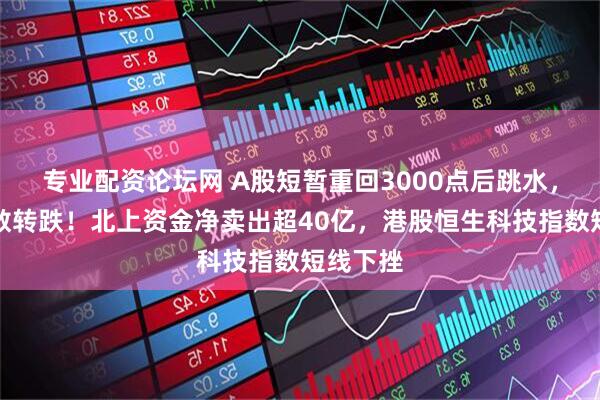 专业配资论坛网 A股短暂重回3000点后跳水，三大指数转跌！北上资金净卖出超40亿，港股恒生科技指数短线下挫