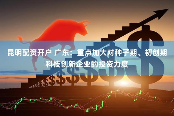 昆明配资开户 广东：重点加大对种子期、初创期科技创新企业的投资力度