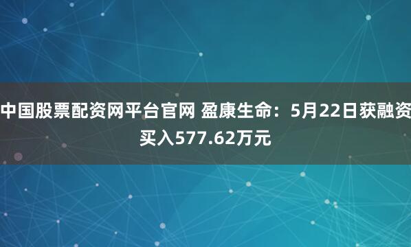 中国股票配资网平台官网 盈康生命：5月22日获融资买入577.62万元