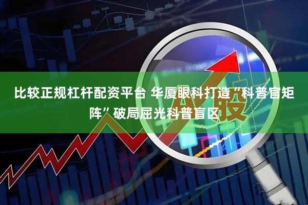 比较正规杠杆配资平台 华厦眼科打造“科普官矩阵”破局屈光科普盲区