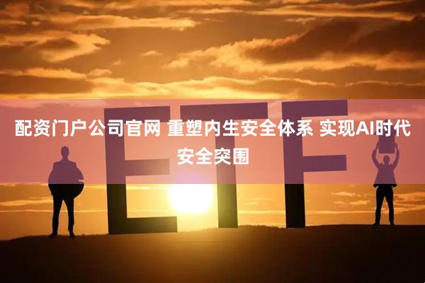 配资门户公司官网 重塑内生安全体系 实现AI时代安全突围