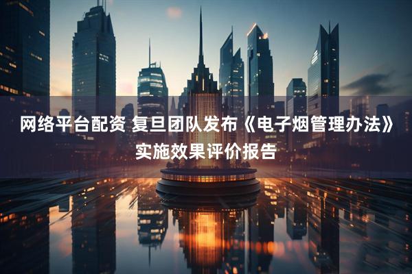 网络平台配资 复旦团队发布《电子烟管理办法》实施效果评价报告