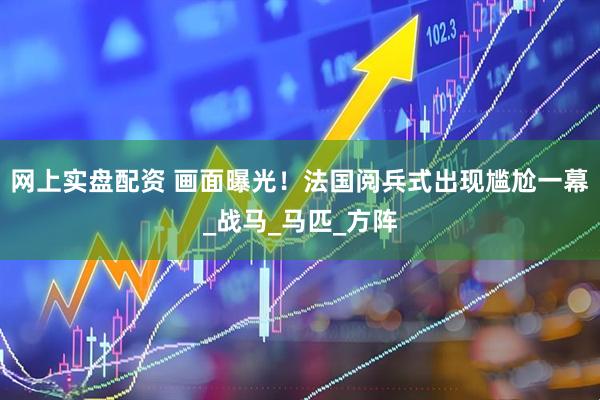 网上实盘配资 画面曝光！法国阅兵式出现尴尬一幕_战马_马匹_方阵
