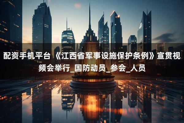 配资手机平台 《江西省军事设施保护条例》宣贯视频会举行_国防动员_参会_人员