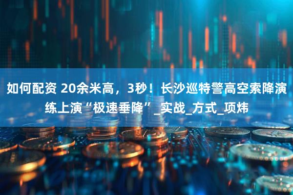 如何配资 20余米高，3秒！长沙巡特警高空索降演练上演“极速垂降”_实战_方式_项炜