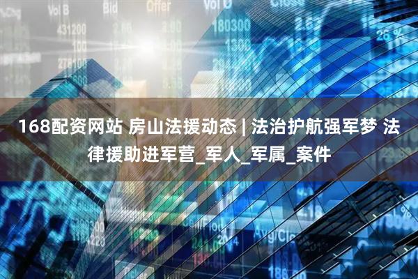 168配资网站 房山法援动态 | 法治护航强军梦 法律援助进军营_军人_军属_案件