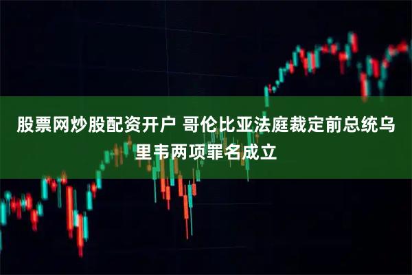 股票网炒股配资开户 哥伦比亚法庭裁定前总统乌里韦两项罪名成立