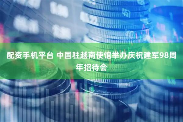 配资手机平台 中国驻越南使馆举办庆祝建军98周年招待会