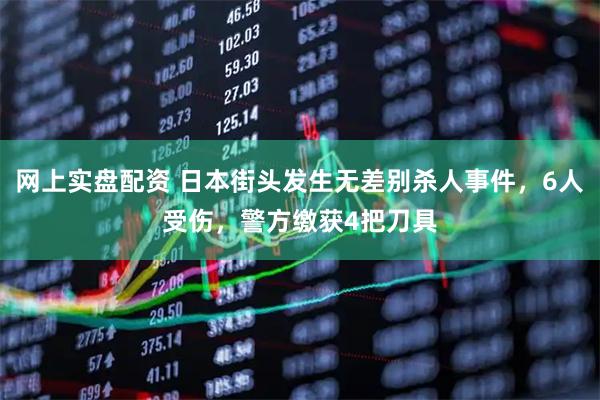 网上实盘配资 日本街头发生无差别杀人事件，6人受伤，警方缴获4把刀具