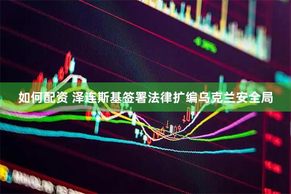 如何配资 泽连斯基签署法律扩编乌克兰安全局