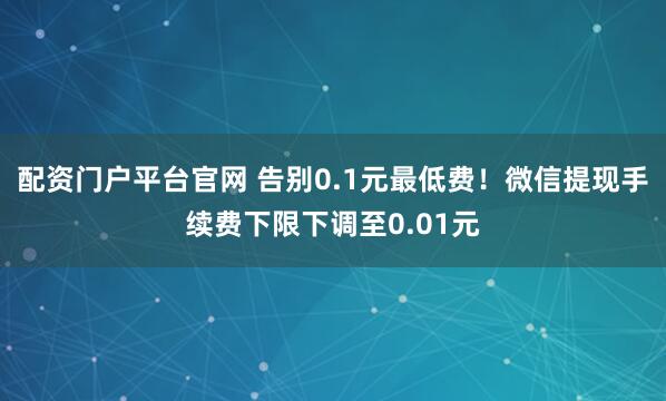配资门户平台官网 告别0.1元最低费！微信提现手续费下限下调至0.01元