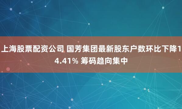 上海股票配资公司 国芳集团最新股东户数环比下降14.41% 筹码趋向集中