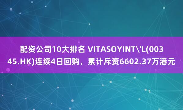 配资公司10大排名 VITASOYINT'L(00345.HK)连续4日回购，累计斥资6602.37万港元