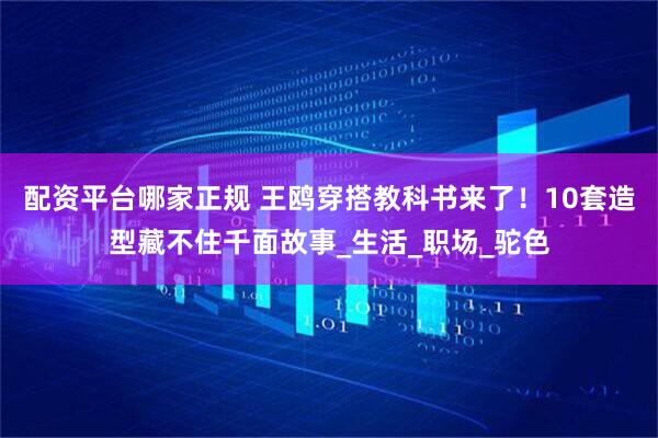 配资平台哪家正规 王鸥穿搭教科书来了！10套造型藏不住千面故事_生活_职场_驼色