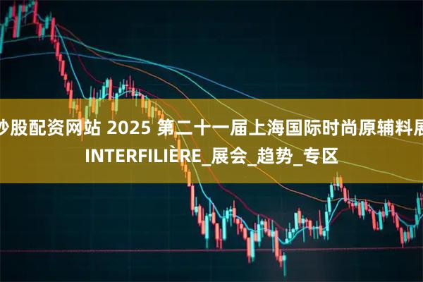 炒股配资网站 2025 第二十一届上海国际时尚原辅料展INTERFILIÈRE_展会_趋势_专区