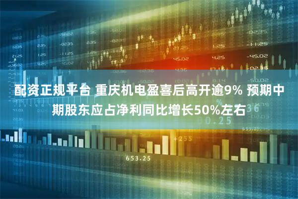 配资正规平台 重庆机电盈喜后高开逾9% 预期中期股东应占净利同比增长50%左右