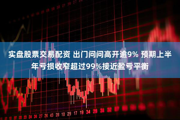 实盘股票交易配资 出门问问高开逾9% 预期上半年亏损收窄超过99%接近盈亏平衡