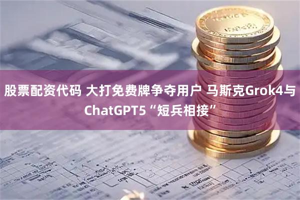 股票配资代码 大打免费牌争夺用户 马斯克Grok4与ChatGPT5“短兵相接”