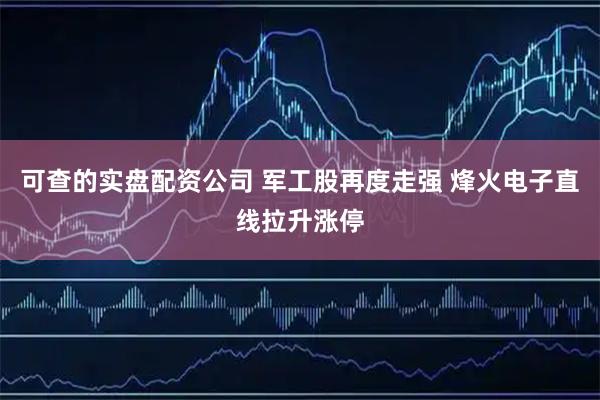 可查的实盘配资公司 军工股再度走强 烽火电子直线拉升涨停