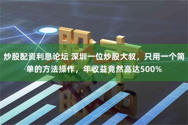 炒股配资利息论坛 深圳一位炒股大叔，只用一个简单的方法操作，年收益竟然高达500%