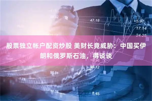 股票独立帐户配资炒股 美财长竟威胁：中国买伊朗和俄罗斯石油，得谈谈