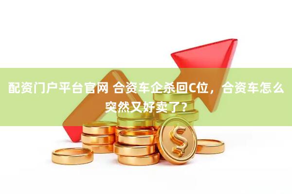 配资门户平台官网 合资车企杀回C位，合资车怎么突然又好卖了？