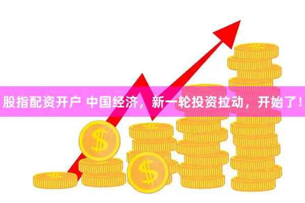 股指配资开户 中国经济，新一轮投资拉动，开始了！