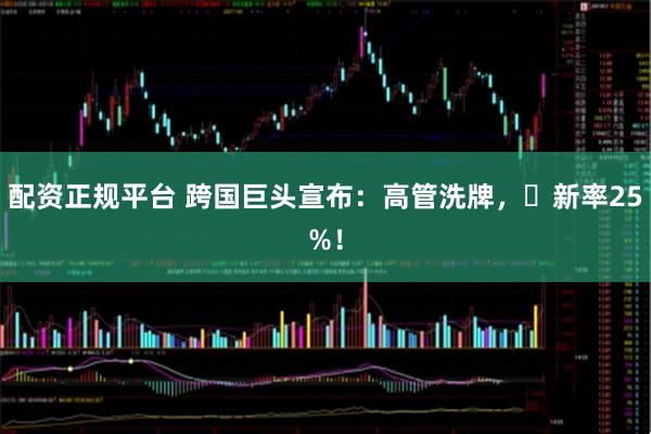 配资正规平台 跨国巨头宣布：高管洗牌，更新率25%！