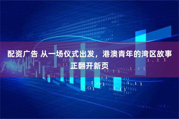 配资广告 从一场仪式出发，港澳青年的湾区故事正翻开新页