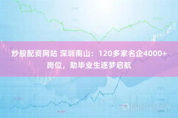 炒股配资网站 深圳南山：120多家名企4000+岗位，助毕业生逐梦启航