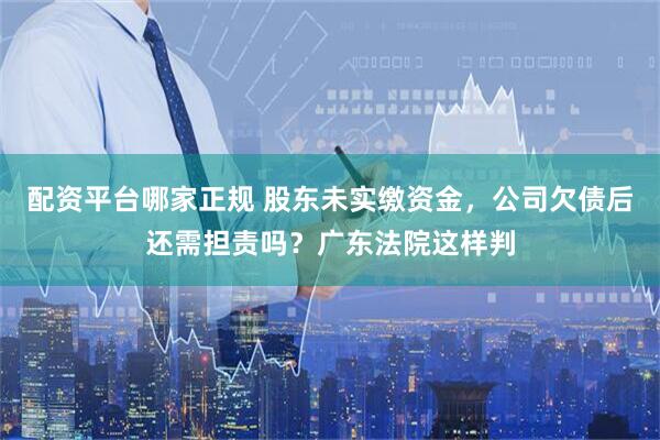配资平台哪家正规 股东未实缴资金，公司欠债后还需担责吗？广东法院这样判