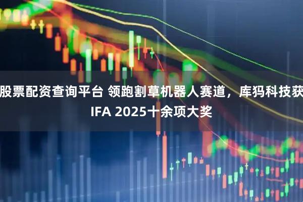 股票配资查询平台 领跑割草机器人赛道，库犸科技获IFA 2025十余项大奖