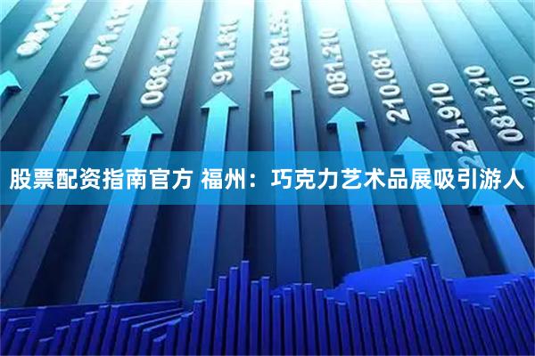 股票配资指南官方 福州:巧克力艺术品展吸引游人