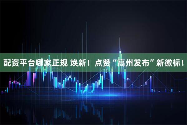 配资平台哪家正规 焕新!点赞“高州发布”新徽标!