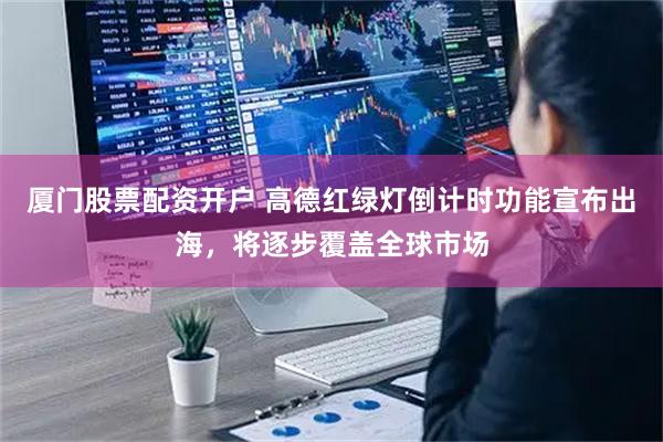 厦门股票配资开户 高德红绿灯倒计时功能宣布出海,将逐步覆盖全球市场