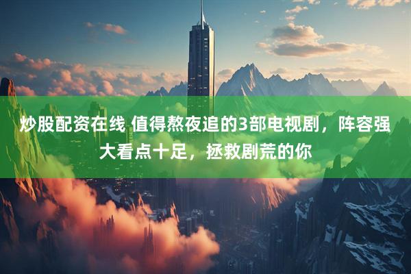炒股配资在线 值得熬夜追的3部电视剧，阵容强大看点十足，拯救剧荒的你