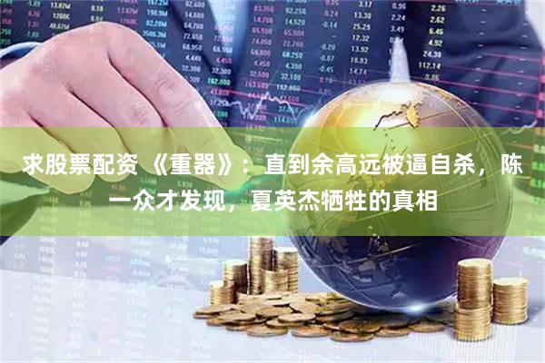 求股票配资 《重器》：直到余高远被逼自杀，陈一众才发现，夏英杰牺牲的真相