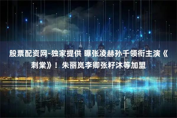 股票配资网-独家提供 曝张凌赫孙千领衔主演《刺棠》！朱丽岚李卿张籽沐等加盟