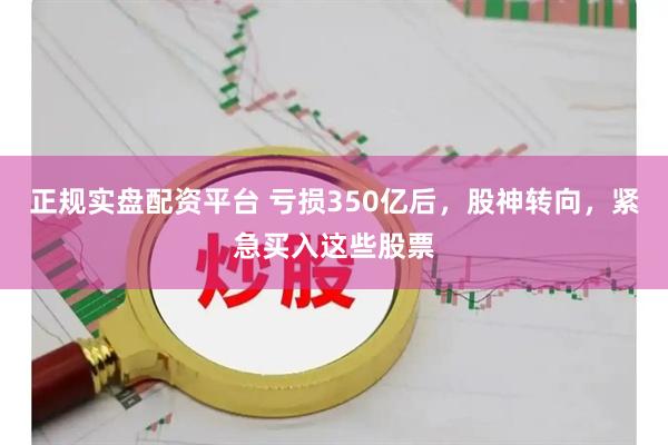 正规实盘配资平台 亏损350亿后，股神转向，紧急买入这些股票