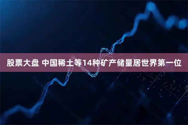 股票大盘 中国稀土等14种矿产储量居世界第一位